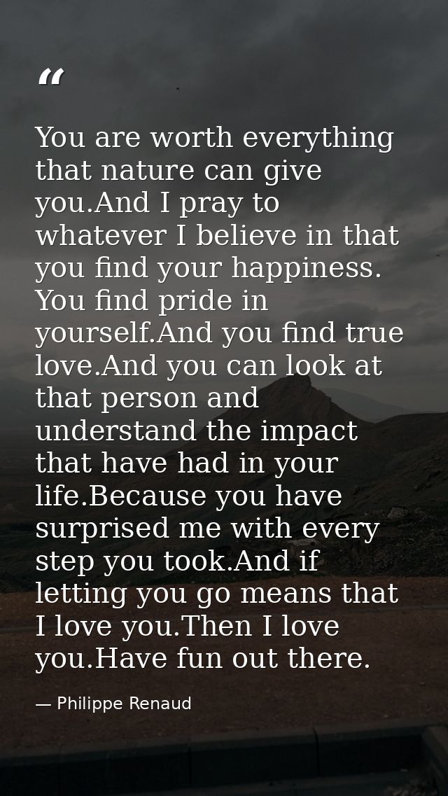 You are worth everything that nature can give you.And I pray to whatever I believe in that you find your happiness. You  — Philippe Renaud