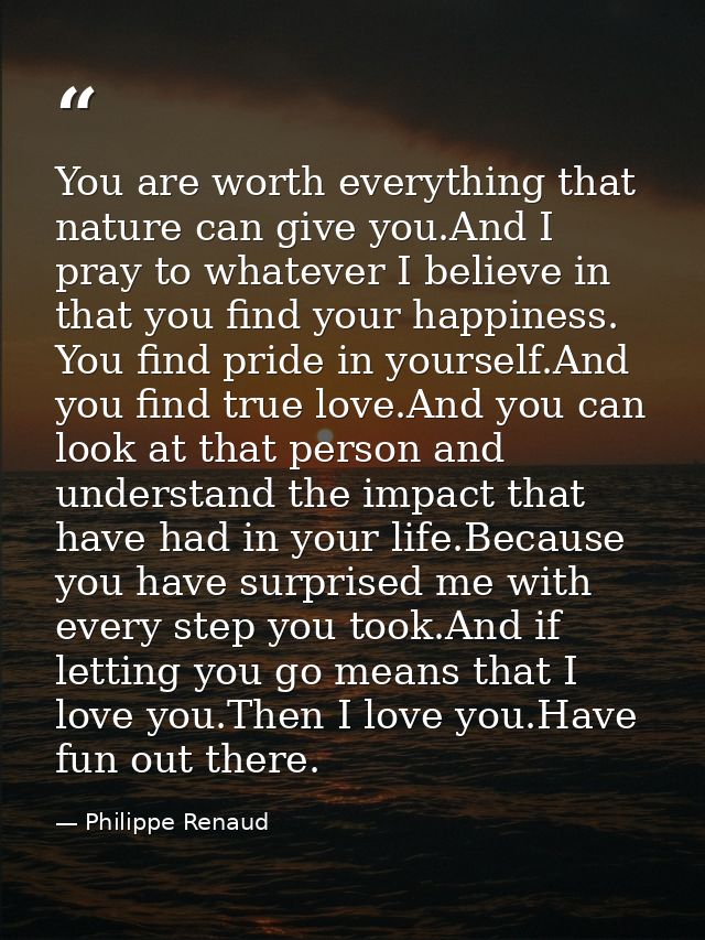 You are worth everything that nature can give you.And I pray to whatever I believe in that you find your happiness. You  — Philippe Renaud
