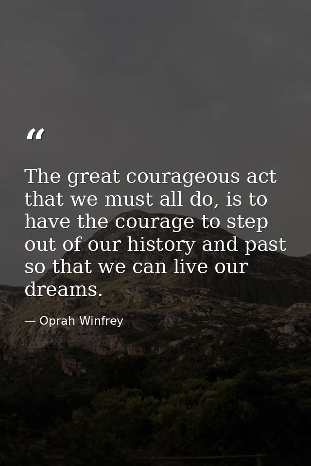 The great courageous act that we must all do, is to have the courage to step out of our history and past so that we can  — Oprah Winfrey