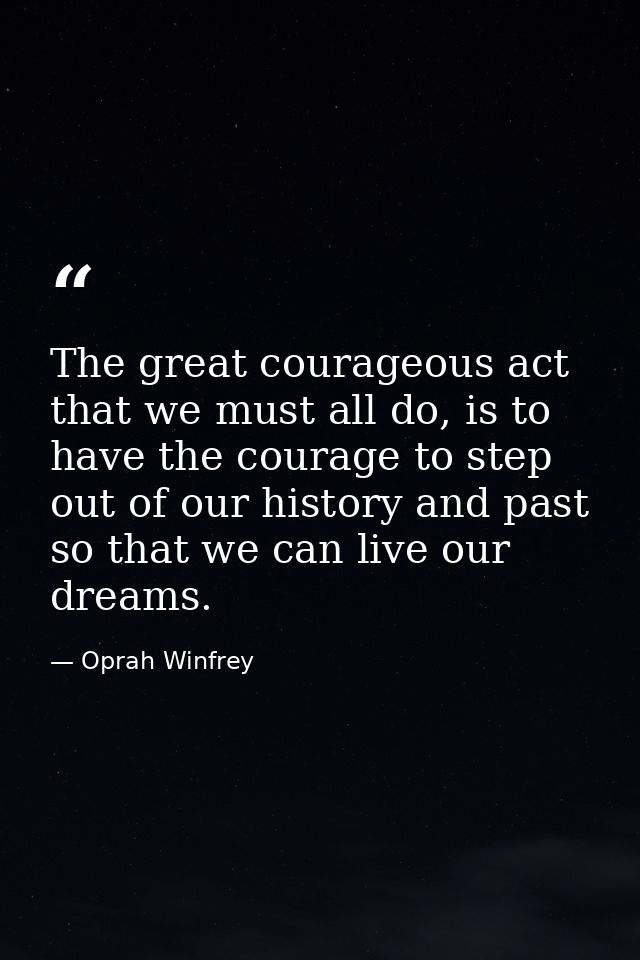 The great courageous act that we must all do, is to have the courage to step out of our history and past so that we can  — Oprah Winfrey