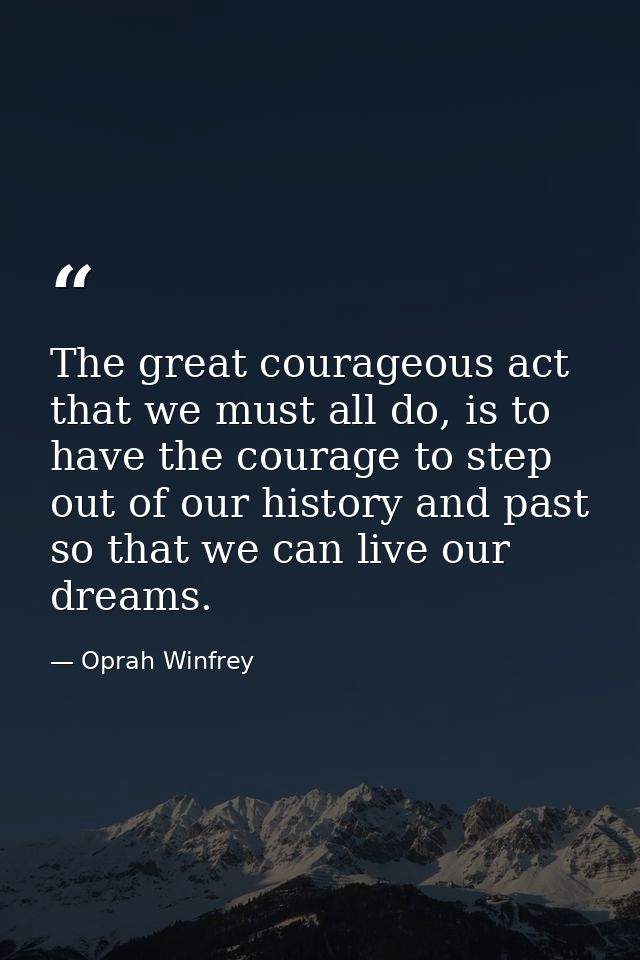 The great courageous act that we must all do, is to have the courage to step out of our history and past so that we can  — Oprah Winfrey
