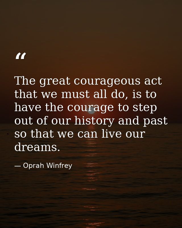 The great courageous act that we must all do, is to have the courage to step out of our history and past so that we can  — Oprah Winfrey