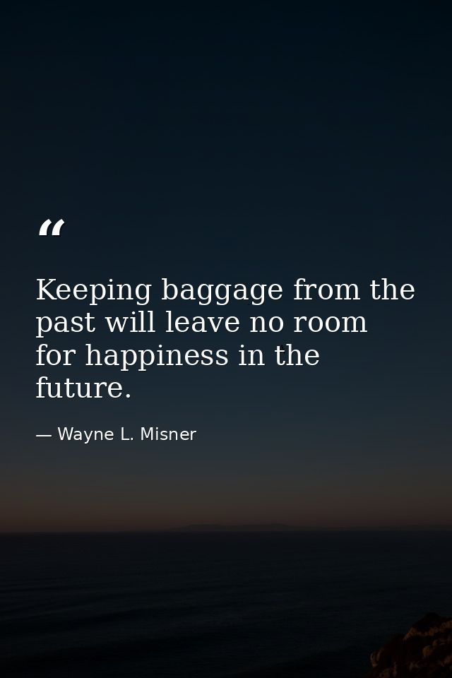 Keeping baggage from the past will leave no room for happiness in the future. — Wayne L. Misner