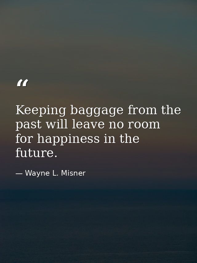 Keeping baggage from the past will leave no room for happiness in the future. — Wayne L. Misner