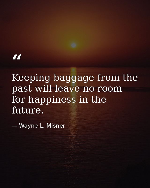 Keeping baggage from the past will leave no room for happiness in the future. — Wayne L. Misner