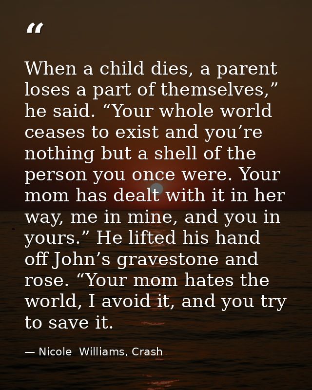When a child dies, a parent loses a part of themselves,” he said. “Your whole world ceases to exist and you’re nothing b — Nicole  Williams, Crash