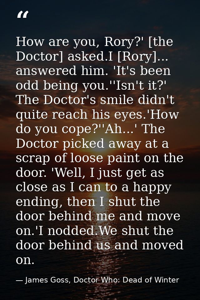 How are you, Rory?' [the Doctor] asked.I [Rory]... answered him. 'It's been odd being you.''Isn't it?' The Doctor's smil — James Goss, Doctor Who: Dead of Winter