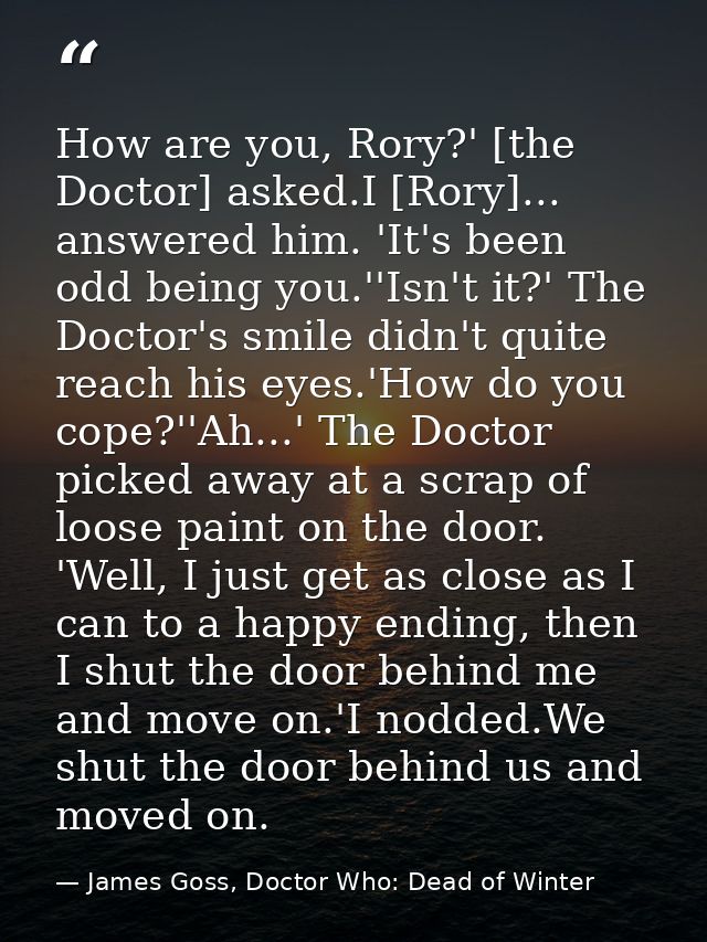How are you, Rory?' [the Doctor] asked.I [Rory]... answered him. 'It's been odd being you.''Isn't it?' The Doctor's smil — James Goss, Doctor Who: Dead of Winter
