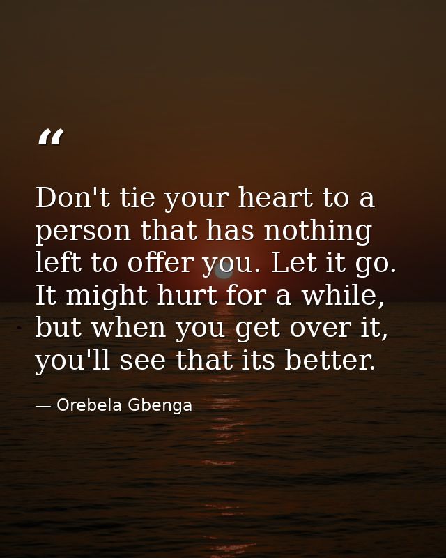 Don't tie your heart to a person that has nothing left to offer you. Let it go. It might hurt for a while, but when you  — Orebela Gbenga