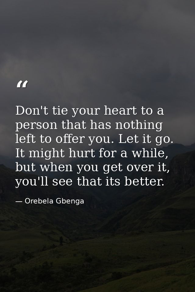 Don't tie your heart to a person that has nothing left to offer you. Let it go. It might hurt for a while, but when you  — Orebela Gbenga