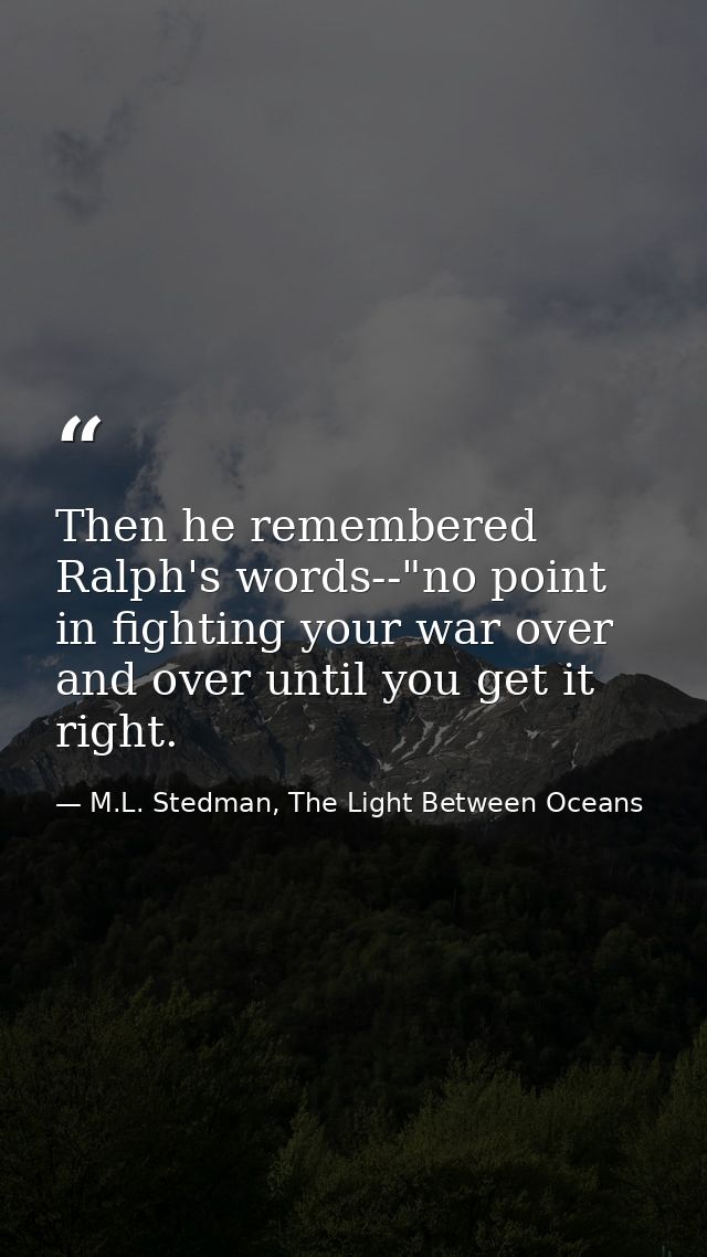 Then he remembered Ralph's words--"no point in fighting your war over and over until you get it right. — M.L. Stedman, The Light Between Oceans