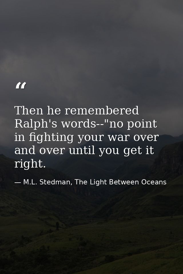 Then he remembered Ralph's words--"no point in fighting your war over and over until you get it right. — M.L. Stedman, The Light Between Oceans
