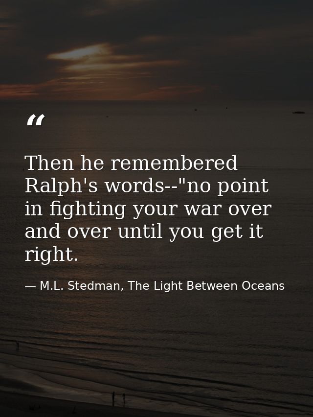 Then he remembered Ralph's words--"no point in fighting your war over and over until you get it right. — M.L. Stedman, The Light Between Oceans
