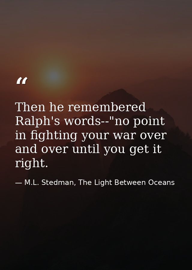 Then he remembered Ralph's words--"no point in fighting your war over and over until you get it right. — M.L. Stedman, The Light Between Oceans