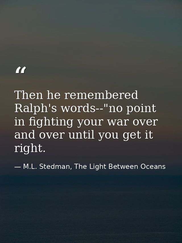 Then he remembered Ralph's words--"no point in fighting your war over and over until you get it right. — M.L. Stedman, The Light Between Oceans