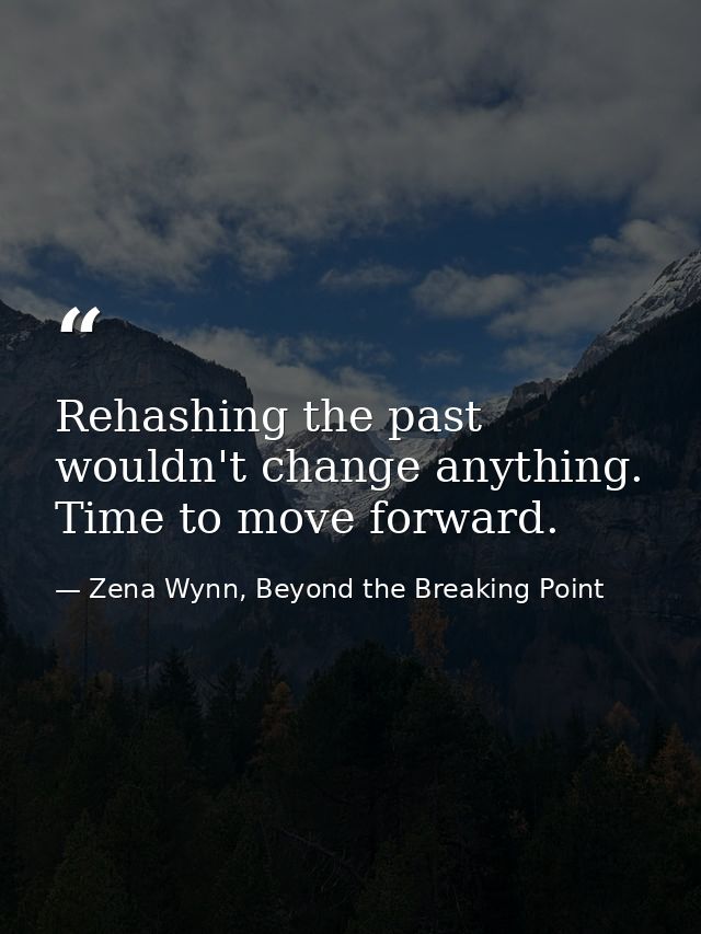 Rehashing the past wouldn't change anything. Time to move forward. — Zena Wynn, Beyond the Breaking Point