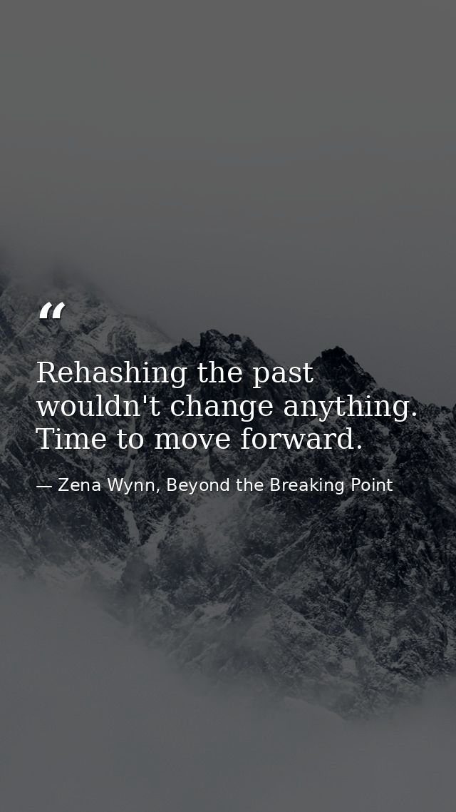 Rehashing the past wouldn't change anything. Time to move forward. — Zena Wynn, Beyond the Breaking Point