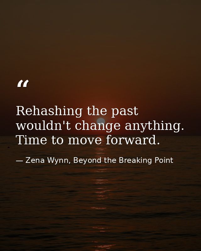 Rehashing the past wouldn't change anything. Time to move forward. — Zena Wynn, Beyond the Breaking Point