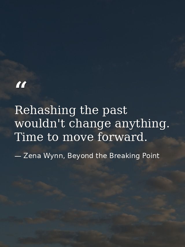 Rehashing the past wouldn't change anything. Time to move forward. — Zena Wynn, Beyond the Breaking Point