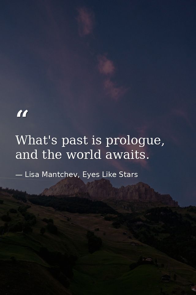 What's past is prologue, and the world awaits. — Lisa Mantchev, Eyes Like Stars