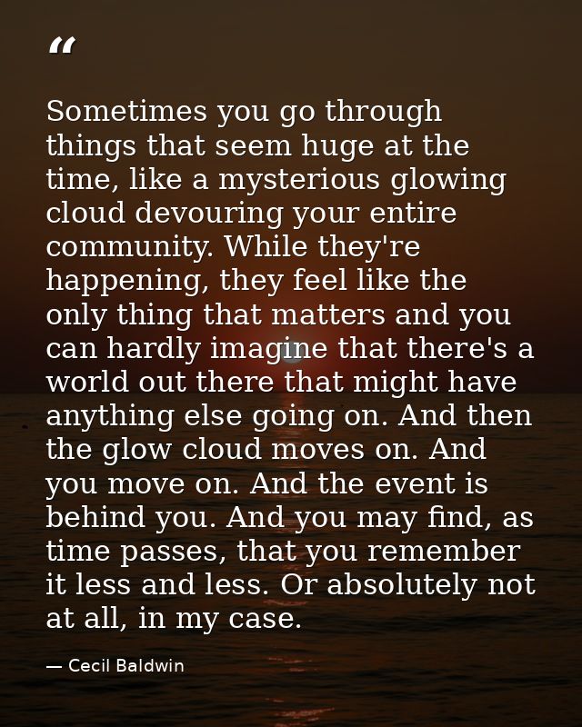 Sometimes you go through things that seem huge at the time, like a mysterious glowing cloud devouring your entire commun — Cecil Baldwin