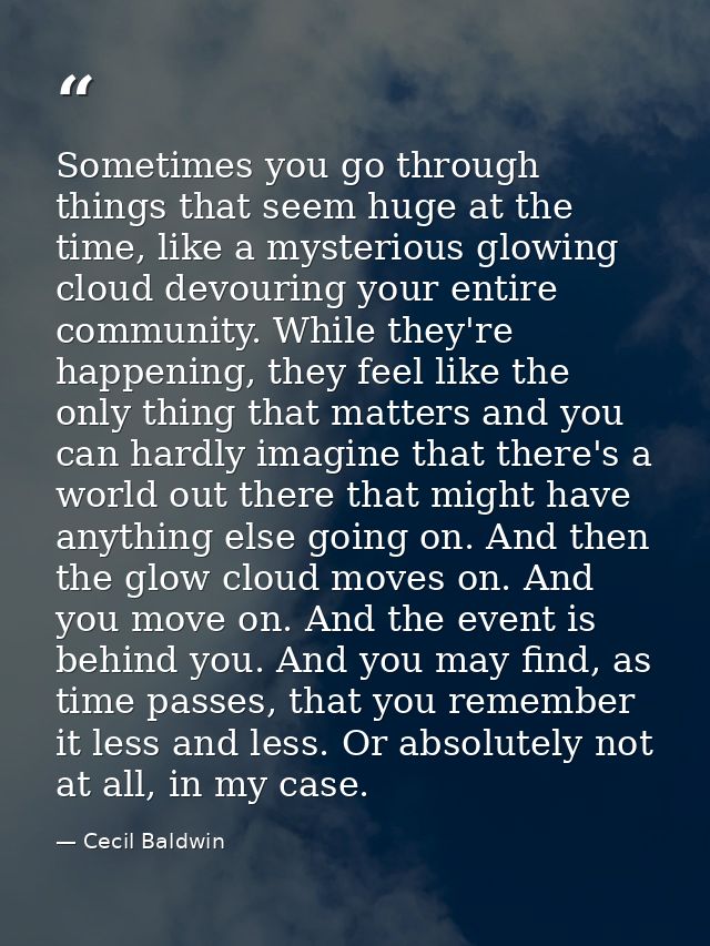 Sometimes you go through things that seem huge at the time, like a mysterious glowing cloud devouring your entire commun — Cecil Baldwin