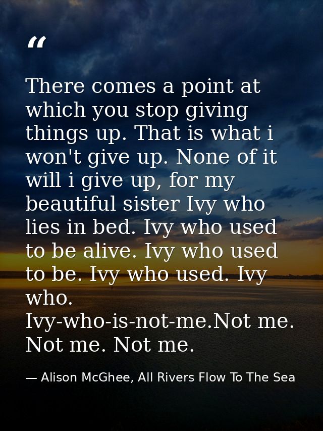 There comes a point at which you stop giving things up. That is what i won't give up. None of it will i give up, for my  — Alison McGhee, All Rivers Flow To The Sea