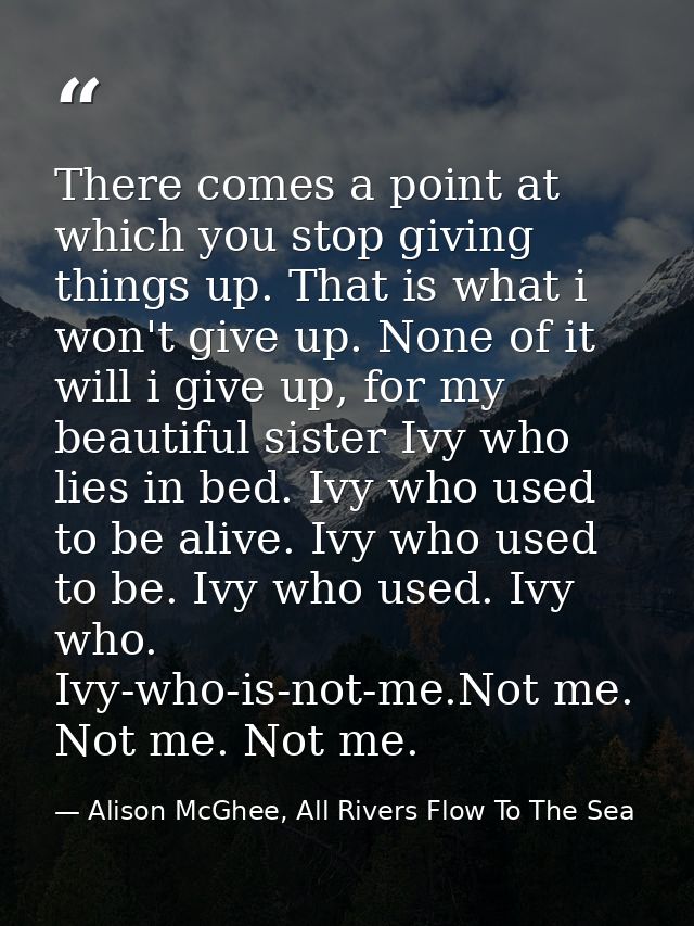 There comes a point at which you stop giving things up. That is what i won't give up. None of it will i give up, for my  — Alison McGhee, All Rivers Flow To The Sea