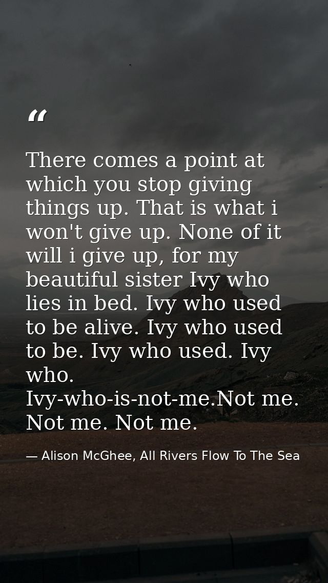 There comes a point at which you stop giving things up. That is what i won't give up. None of it will i give up, for my  — Alison McGhee, All Rivers Flow To The Sea