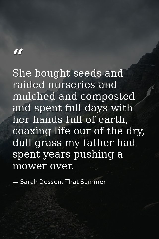 She bought seeds and raided nurseries and mulched and composted and spent full days with her hands full of earth, coaxin — Sarah Dessen, That Summer