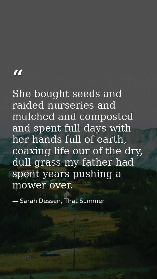 She bought seeds and raided nurseries and mulched and composted and spent full days with her hands full of earth, coaxin — Sarah Dessen, That Summer