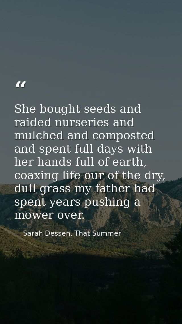 She bought seeds and raided nurseries and mulched and composted and spent full days with her hands full of earth, coaxin — Sarah Dessen, That Summer