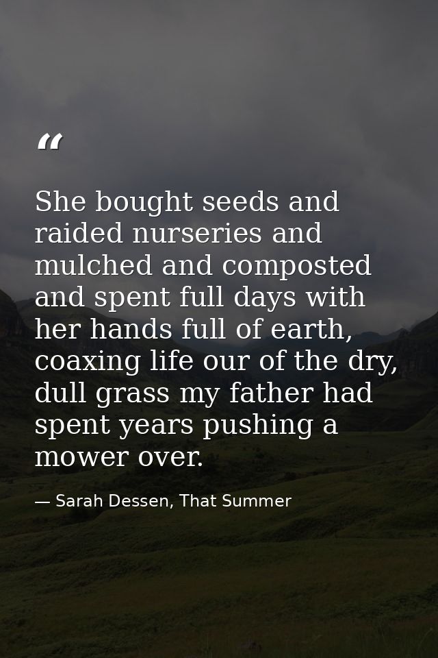 She bought seeds and raided nurseries and mulched and composted and spent full days with her hands full of earth, coaxin — Sarah Dessen, That Summer