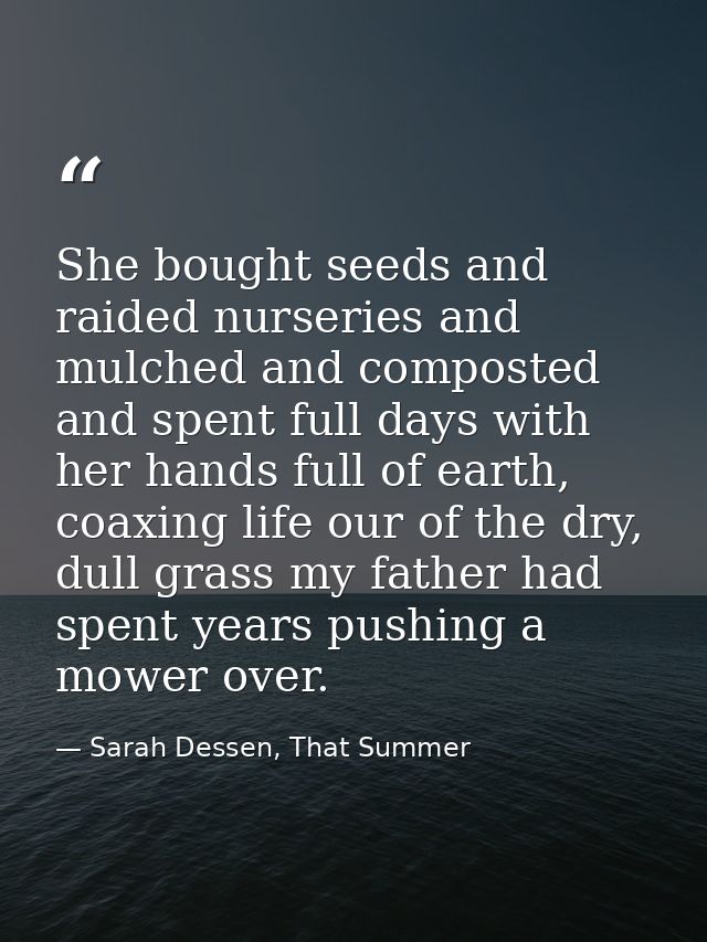 She bought seeds and raided nurseries and mulched and composted and spent full days with her hands full of earth, coaxin — Sarah Dessen, That Summer