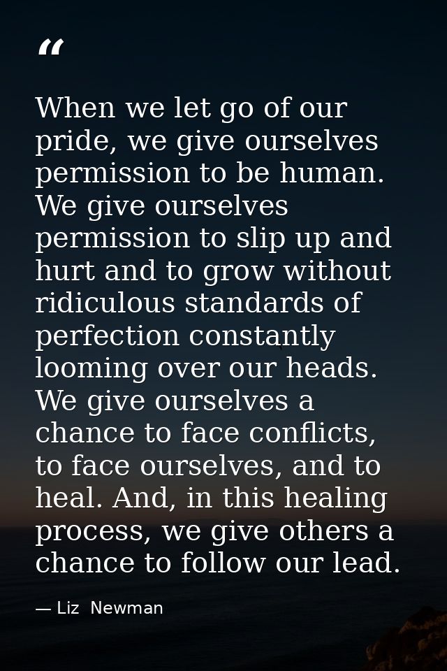 When we let go of our pride, we give ourselves permission to be human. We give ourselves permission to slip up and hurt  — Liz  Newman