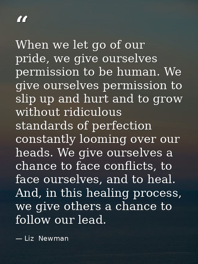 When we let go of our pride, we give ourselves permission to be human. We give ourselves permission to slip up and hurt  — Liz  Newman
