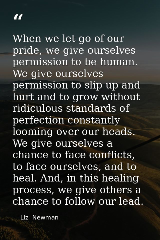 When we let go of our pride, we give ourselves permission to be human. We give ourselves permission to slip up and hurt  — Liz  Newman