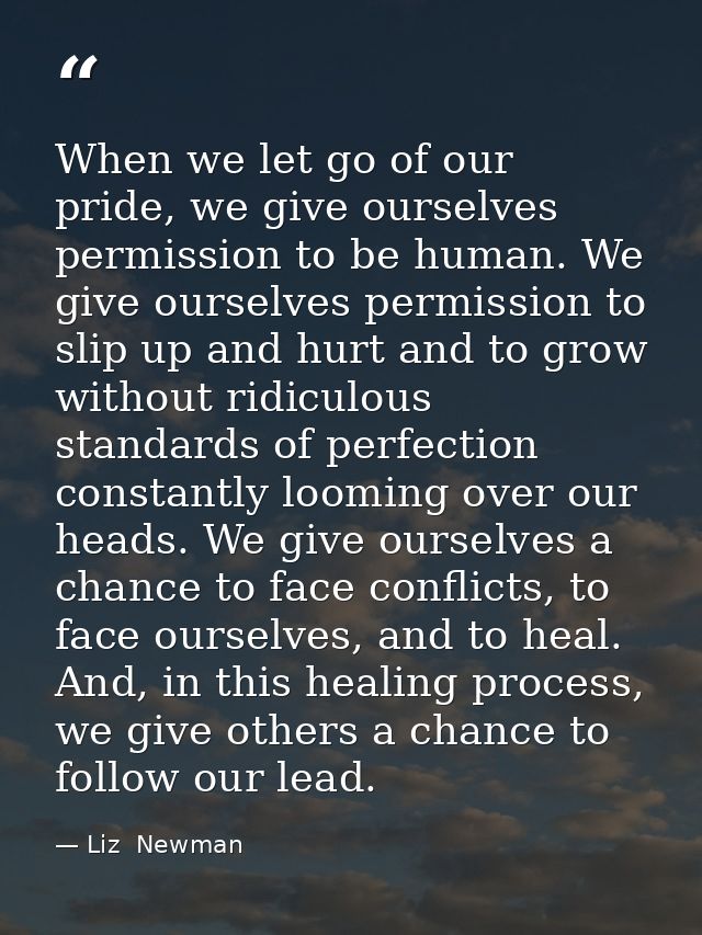 When we let go of our pride, we give ourselves permission to be human. We give ourselves permission to slip up and hurt  — Liz  Newman