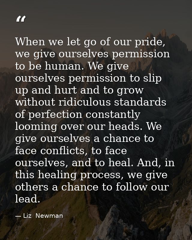 When we let go of our pride, we give ourselves permission to be human. We give ourselves permission to slip up and hurt  — Liz  Newman