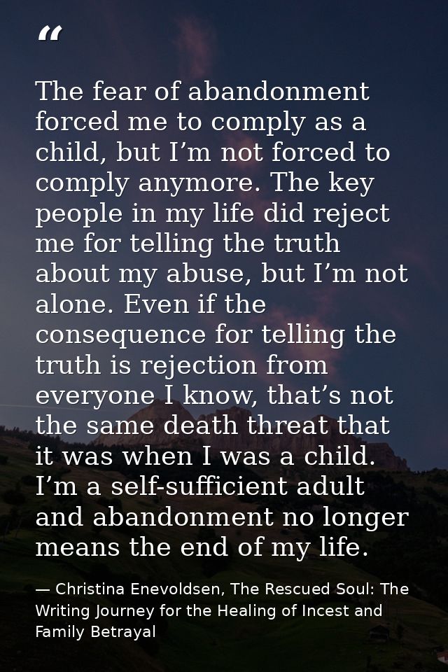 The fear of abandonment forced me to comply as a child, but I’m not forced to comply anymore. The key people in my life  — Christina Enevoldsen, The Rescued Soul: The Writing Journey for the Healing of Incest and Family Betrayal