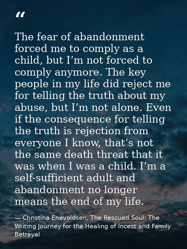 The fear of abandonment forced me to comply as a child, but I’m not forced to comply anymore. The key people in my life  — Christina Enevoldsen, The Rescued Soul: The Writing Journey for the Healing of Incest and Family Betrayal