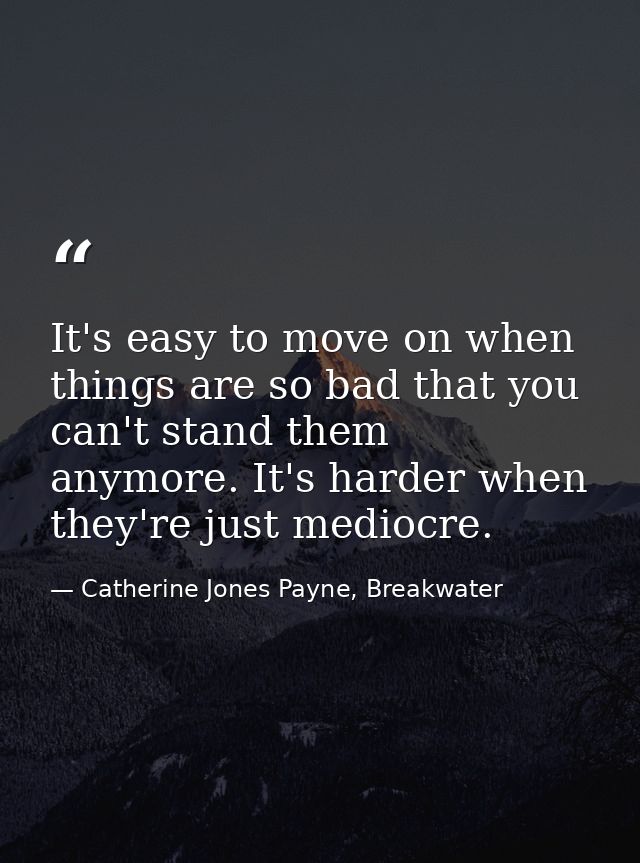 It's easy to move on when things are so bad that you can't stand them anymore. It's harder when they're just mediocre. — Catherine Jones Payne, Breakwater