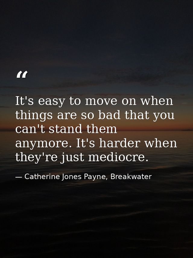 It's easy to move on when things are so bad that you can't stand them anymore. It's harder when they're just mediocre. — Catherine Jones Payne, Breakwater