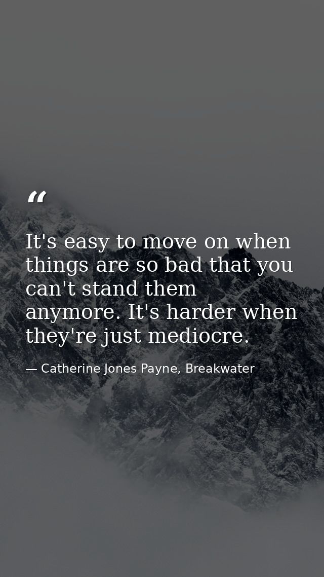 It's easy to move on when things are so bad that you can't stand them anymore. It's harder when they're just mediocre. — Catherine Jones Payne, Breakwater