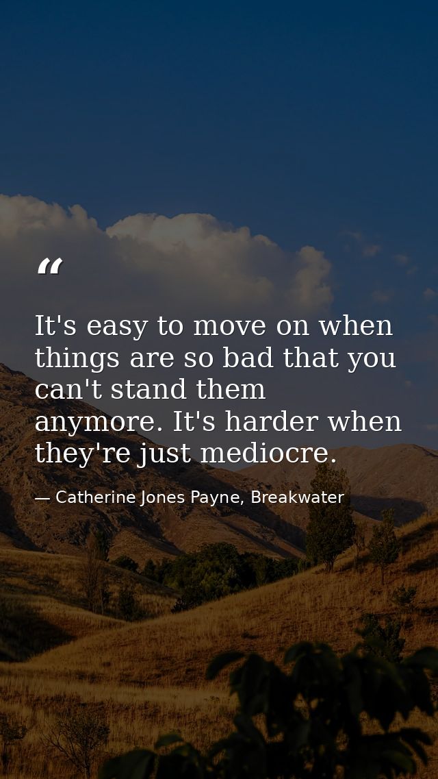 It's easy to move on when things are so bad that you can't stand them anymore. It's harder when they're just mediocre. — Catherine Jones Payne, Breakwater