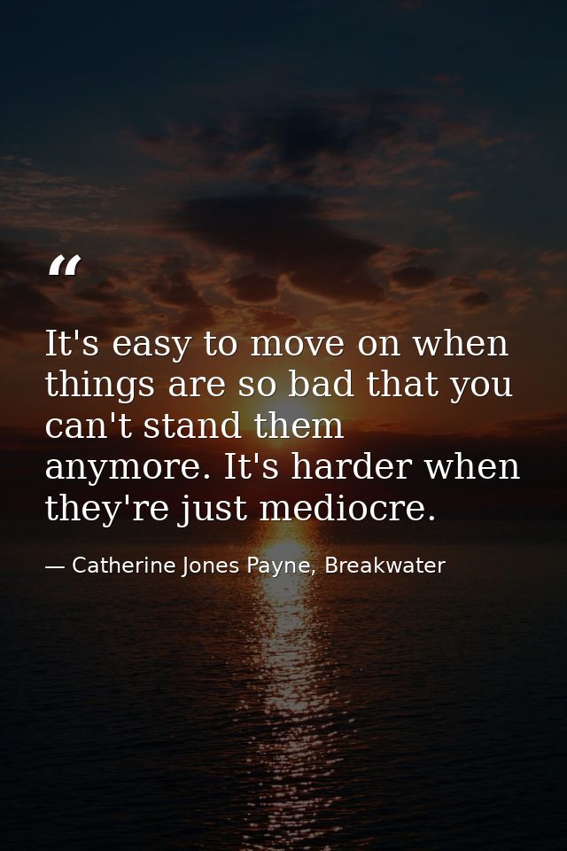 It's easy to move on when things are so bad that you can't stand them anymore. It's harder when they're just mediocre. — Catherine Jones Payne, Breakwater