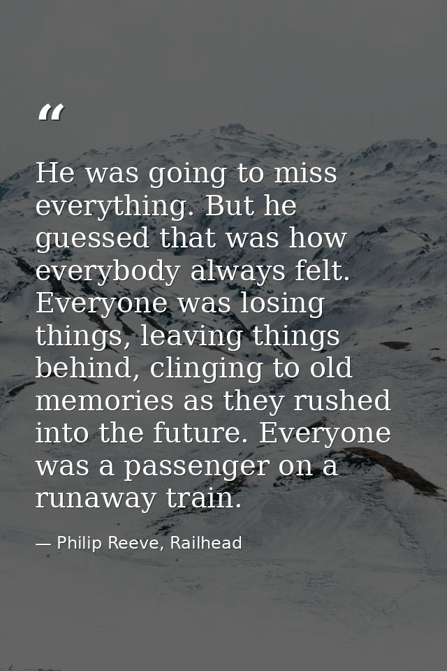 He was going to miss everything. But he guessed that was how everybody always felt. Everyone was losing things, leaving  — Philip Reeve, Railhead