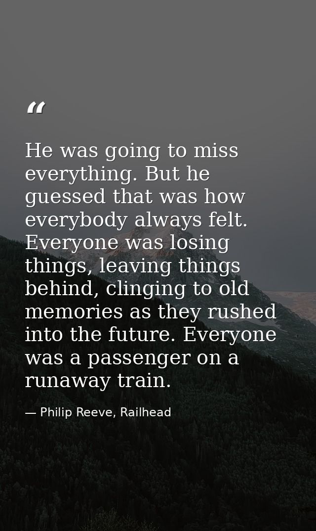 He was going to miss everything. But he guessed that was how everybody always felt. Everyone was losing things, leaving  — Philip Reeve, Railhead