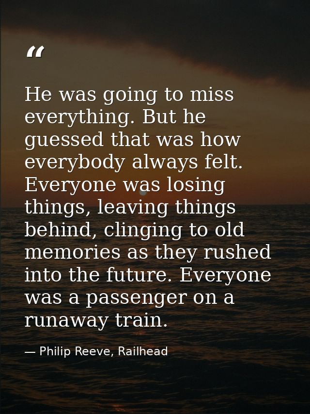 He was going to miss everything. But he guessed that was how everybody always felt. Everyone was losing things, leaving  — Philip Reeve, Railhead