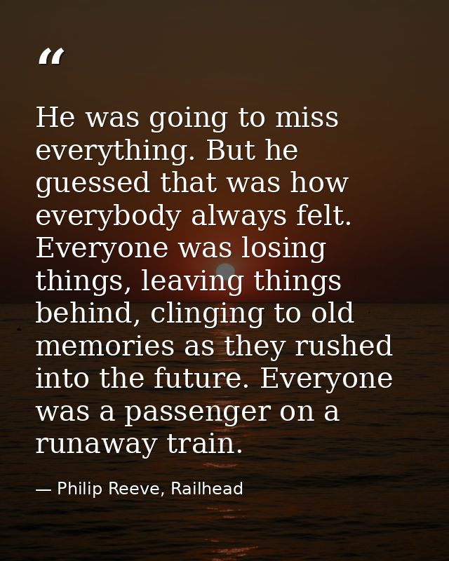 He was going to miss everything. But he guessed that was how everybody always felt. Everyone was losing things, leaving  — Philip Reeve, Railhead
